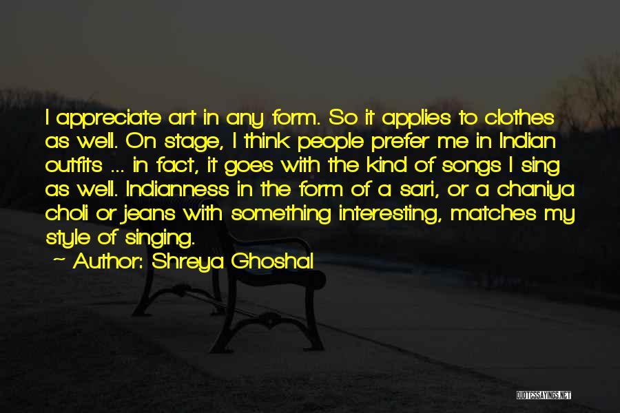 Shreya Ghoshal Quotes: I Appreciate Art In Any Form. So It Applies To Clothes As Well. On Stage, I Think People Prefer Me