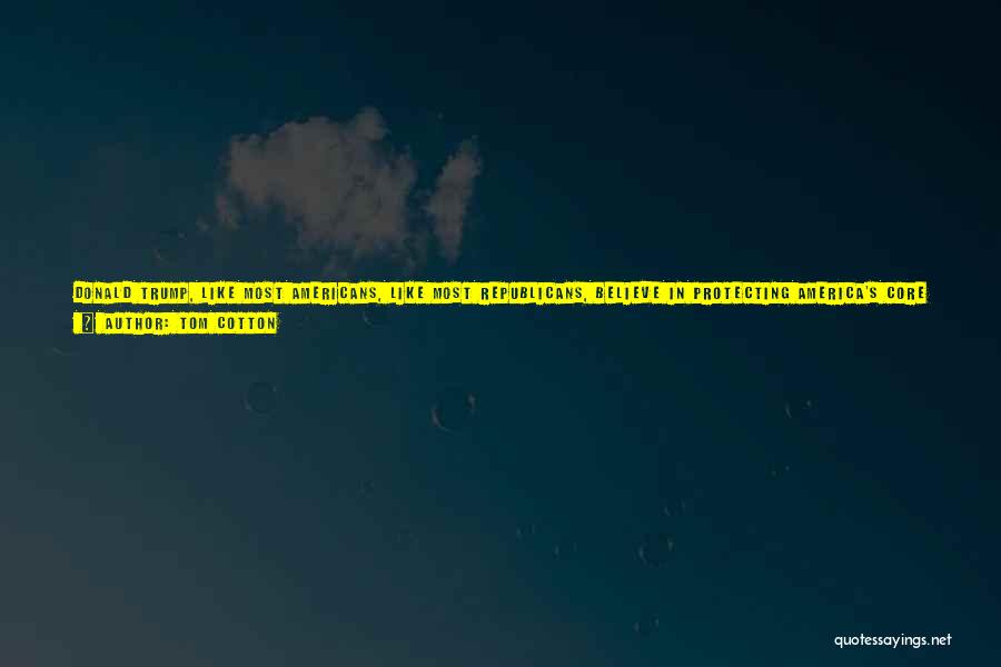 Tom Cotton Quotes: Donald Trump, Like Most Americans, Like Most Republicans, Believe In Protecting America's Core National Interests. He Believes As Do I,