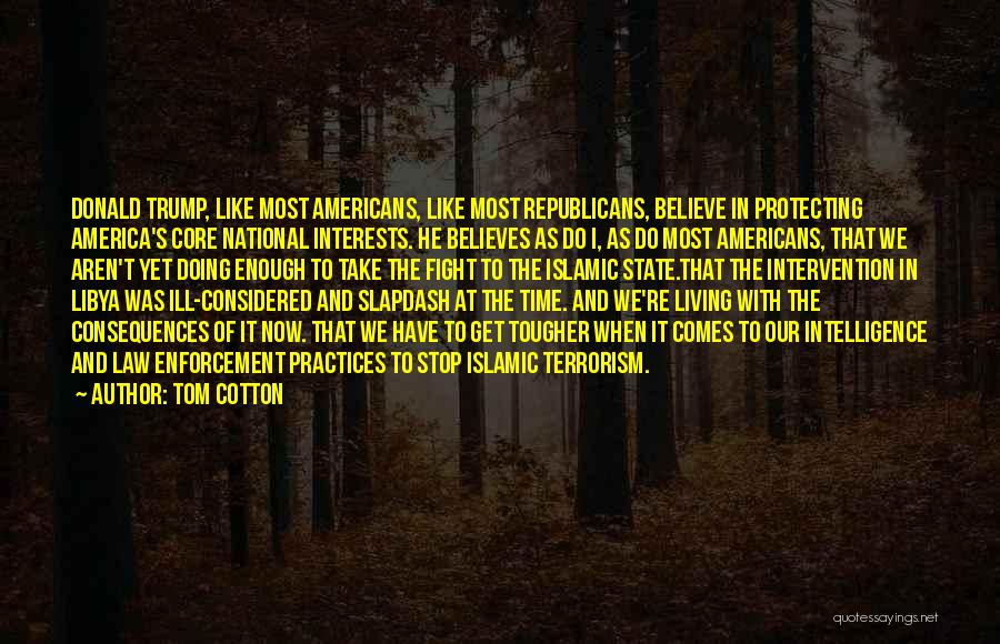 Tom Cotton Quotes: Donald Trump, Like Most Americans, Like Most Republicans, Believe In Protecting America's Core National Interests. He Believes As Do I,