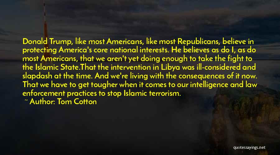 Tom Cotton Quotes: Donald Trump, Like Most Americans, Like Most Republicans, Believe In Protecting America's Core National Interests. He Believes As Do I,