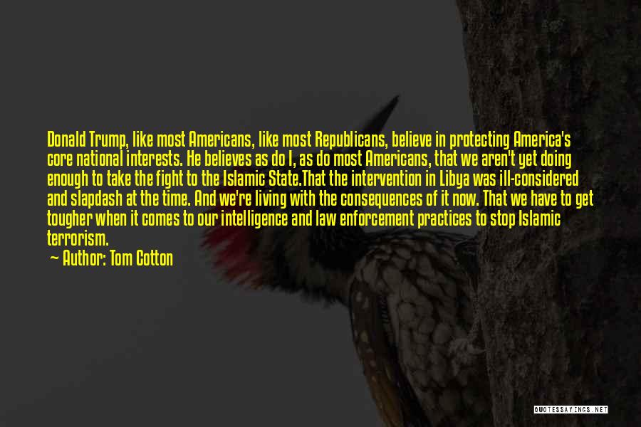 Tom Cotton Quotes: Donald Trump, Like Most Americans, Like Most Republicans, Believe In Protecting America's Core National Interests. He Believes As Do I,