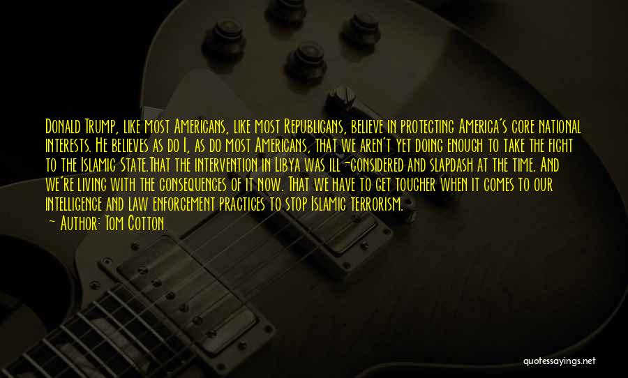 Tom Cotton Quotes: Donald Trump, Like Most Americans, Like Most Republicans, Believe In Protecting America's Core National Interests. He Believes As Do I,