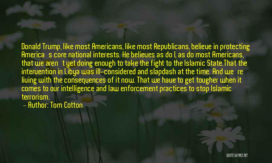 Tom Cotton Quotes: Donald Trump, Like Most Americans, Like Most Republicans, Believe In Protecting America's Core National Interests. He Believes As Do I,