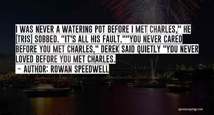 Rowan Speedwell Quotes: I Was Never A Watering Pot Before I Met Charles, He [tris] Sobbed. It's All His Fault.you Never Cared Before
