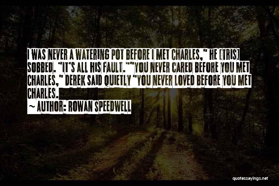 Rowan Speedwell Quotes: I Was Never A Watering Pot Before I Met Charles, He [tris] Sobbed. It's All His Fault.you Never Cared Before