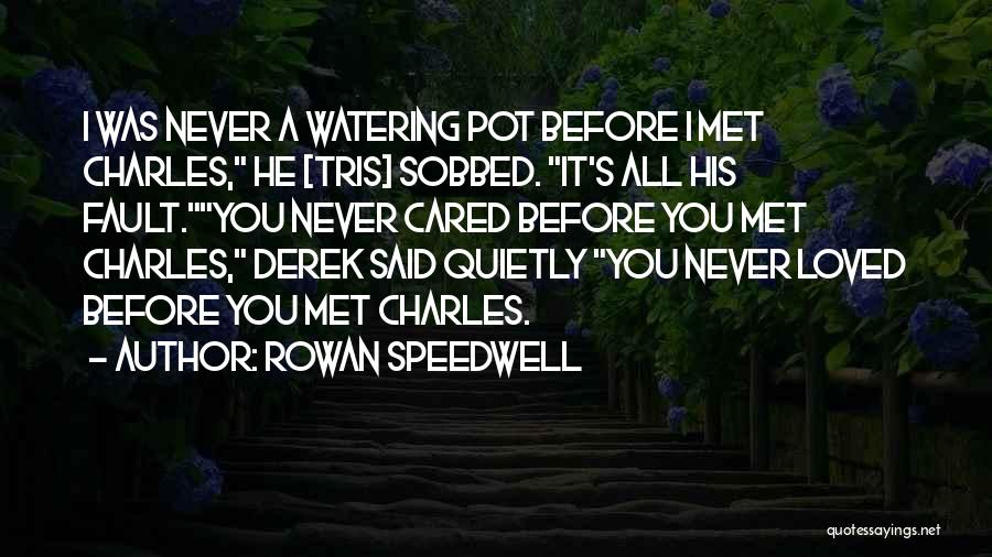 Rowan Speedwell Quotes: I Was Never A Watering Pot Before I Met Charles, He [tris] Sobbed. It's All His Fault.you Never Cared Before