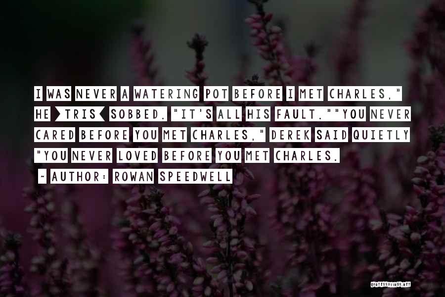 Rowan Speedwell Quotes: I Was Never A Watering Pot Before I Met Charles, He [tris] Sobbed. It's All His Fault.you Never Cared Before