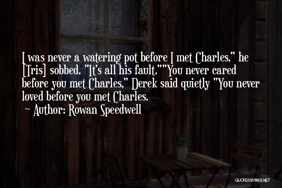 Rowan Speedwell Quotes: I Was Never A Watering Pot Before I Met Charles, He [tris] Sobbed. It's All His Fault.you Never Cared Before