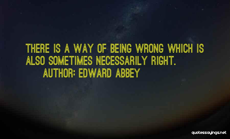 Edward Abbey Quotes: There Is A Way Of Being Wrong Which Is Also Sometimes Necessarily Right.