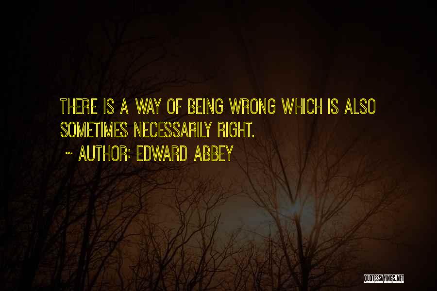 Edward Abbey Quotes: There Is A Way Of Being Wrong Which Is Also Sometimes Necessarily Right.