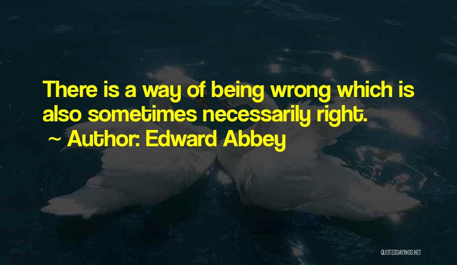 Edward Abbey Quotes: There Is A Way Of Being Wrong Which Is Also Sometimes Necessarily Right.