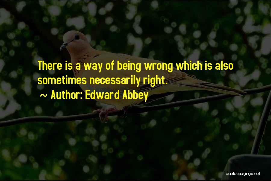 Edward Abbey Quotes: There Is A Way Of Being Wrong Which Is Also Sometimes Necessarily Right.