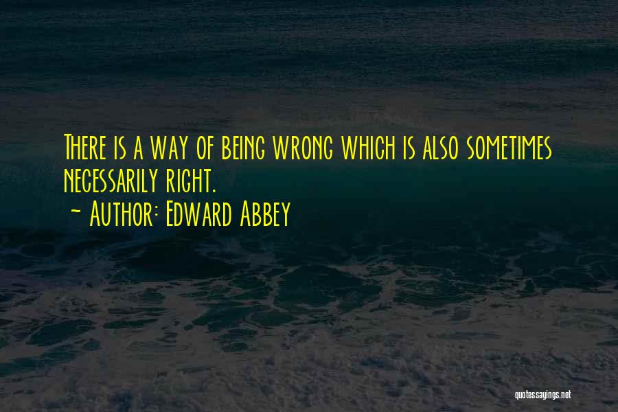 Edward Abbey Quotes: There Is A Way Of Being Wrong Which Is Also Sometimes Necessarily Right.