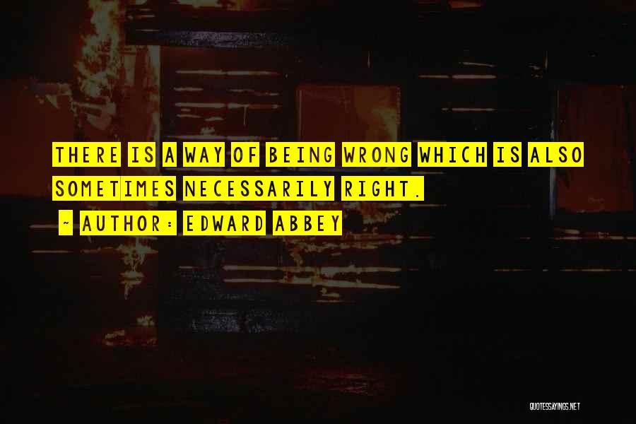 Edward Abbey Quotes: There Is A Way Of Being Wrong Which Is Also Sometimes Necessarily Right.