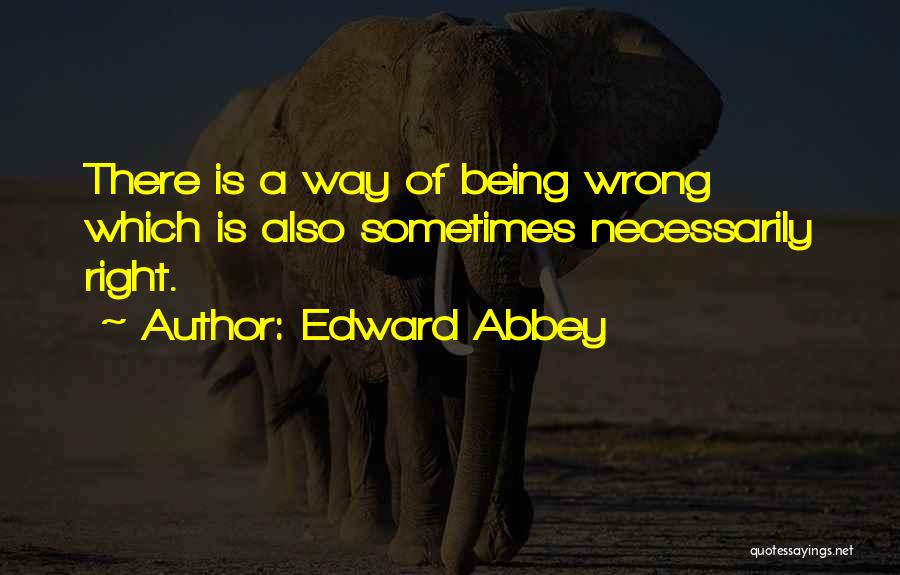 Edward Abbey Quotes: There Is A Way Of Being Wrong Which Is Also Sometimes Necessarily Right.