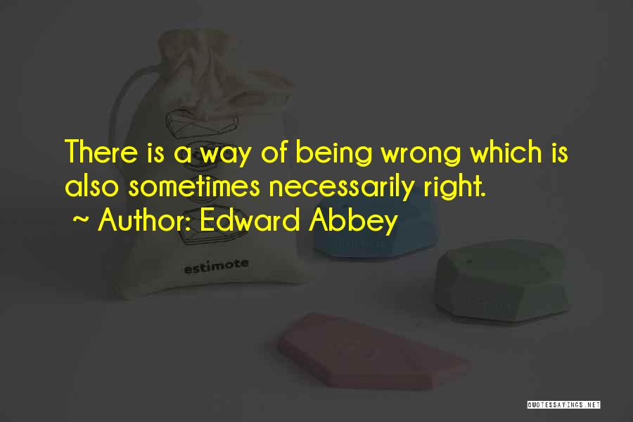 Edward Abbey Quotes: There Is A Way Of Being Wrong Which Is Also Sometimes Necessarily Right.