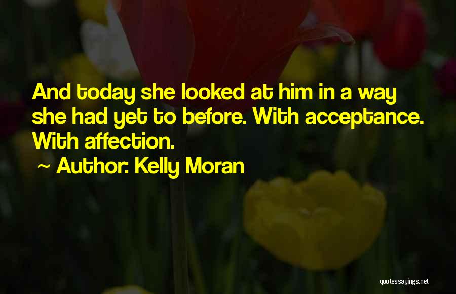 Kelly Moran Quotes: And Today She Looked At Him In A Way She Had Yet To Before. With Acceptance. With Affection.