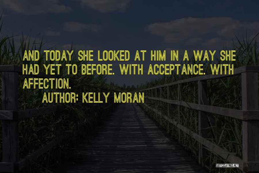 Kelly Moran Quotes: And Today She Looked At Him In A Way She Had Yet To Before. With Acceptance. With Affection.