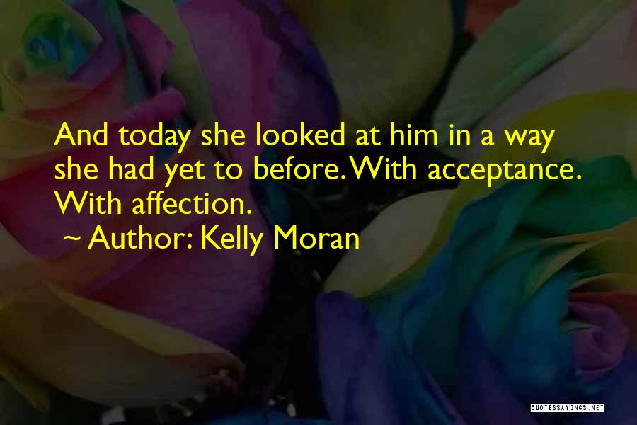 Kelly Moran Quotes: And Today She Looked At Him In A Way She Had Yet To Before. With Acceptance. With Affection.