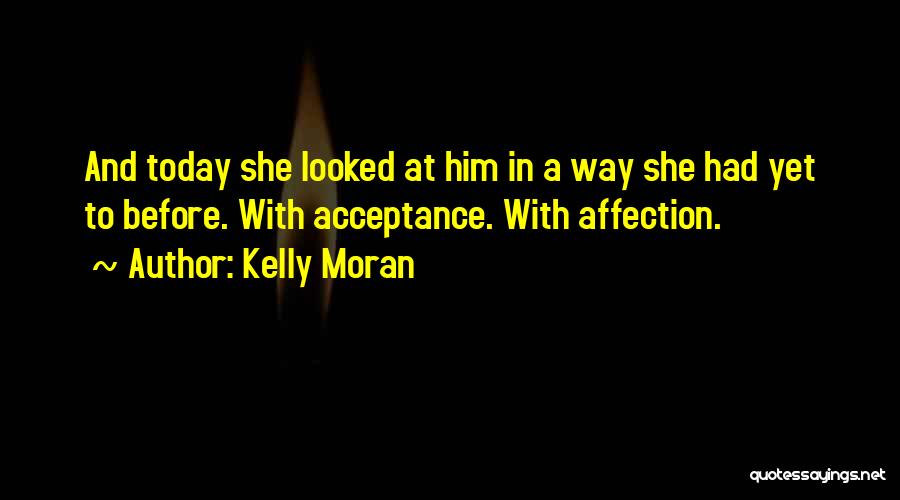 Kelly Moran Quotes: And Today She Looked At Him In A Way She Had Yet To Before. With Acceptance. With Affection.