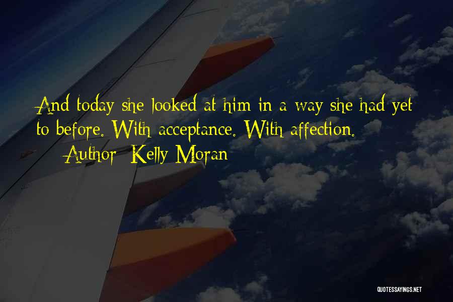 Kelly Moran Quotes: And Today She Looked At Him In A Way She Had Yet To Before. With Acceptance. With Affection.