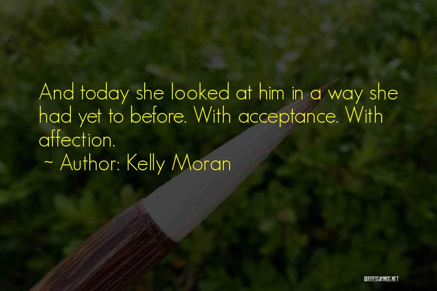 Kelly Moran Quotes: And Today She Looked At Him In A Way She Had Yet To Before. With Acceptance. With Affection.