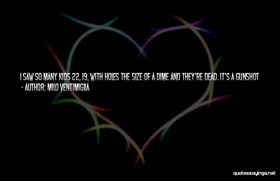 Milo Ventimiglia Quotes: I Saw So Many Kids 22, 19, With Holes The Size Of A Dime And They're Dead. It's A Gunshot