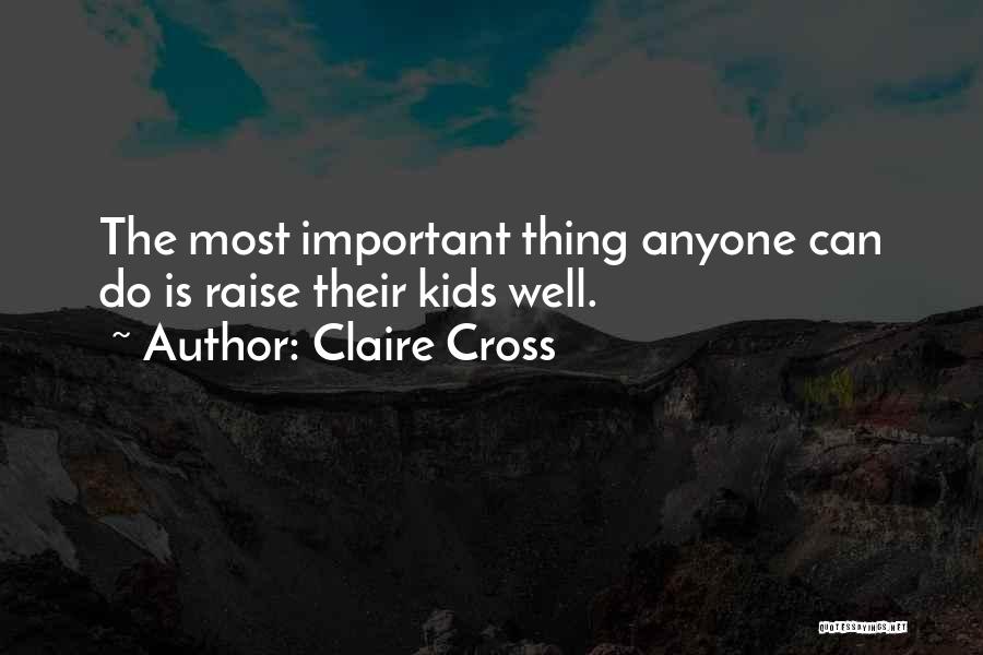 Claire Cross Quotes: The Most Important Thing Anyone Can Do Is Raise Their Kids Well.