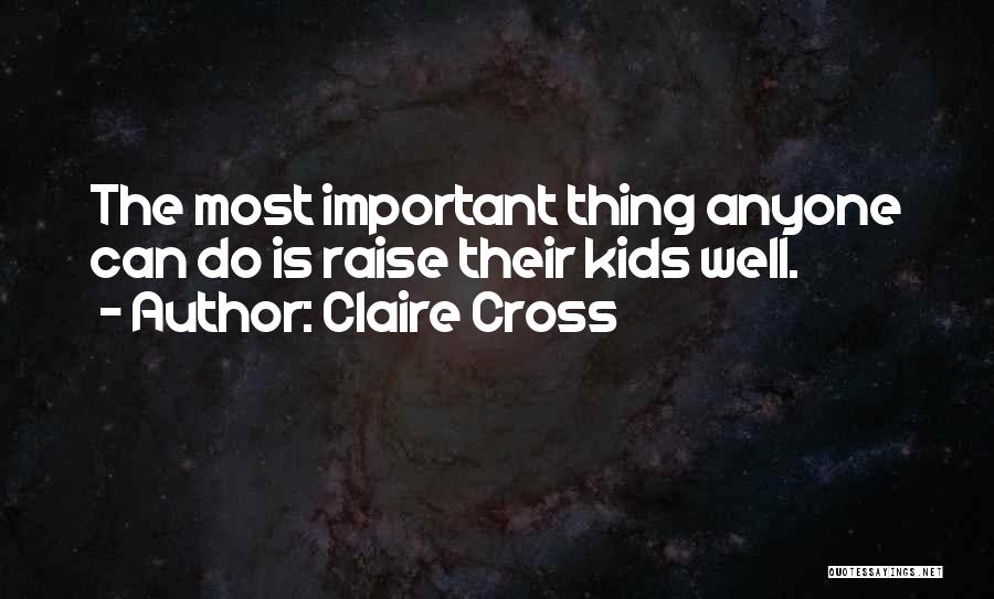 Claire Cross Quotes: The Most Important Thing Anyone Can Do Is Raise Their Kids Well.