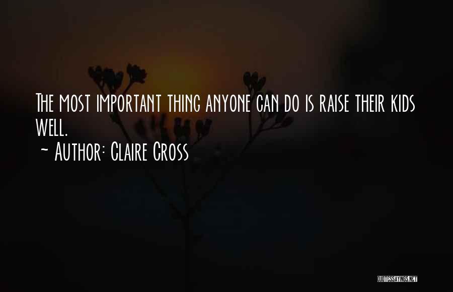 Claire Cross Quotes: The Most Important Thing Anyone Can Do Is Raise Their Kids Well.