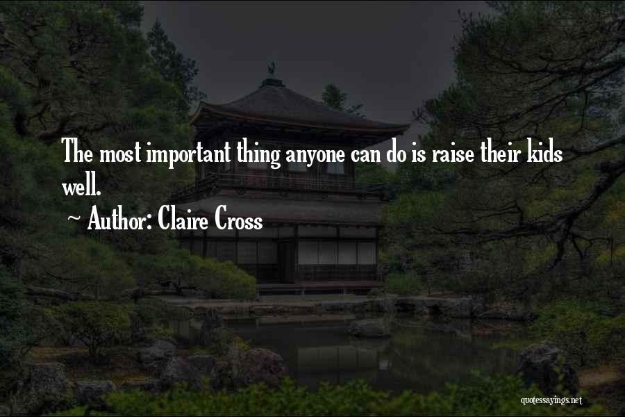 Claire Cross Quotes: The Most Important Thing Anyone Can Do Is Raise Their Kids Well.