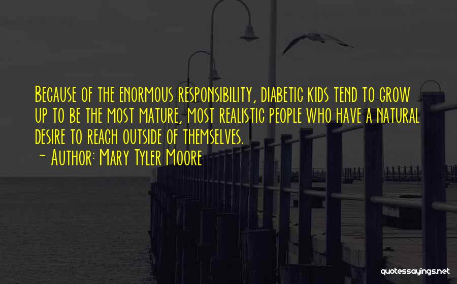 Mary Tyler Moore Quotes: Because Of The Enormous Responsibility, Diabetic Kids Tend To Grow Up To Be The Most Mature, Most Realistic People Who