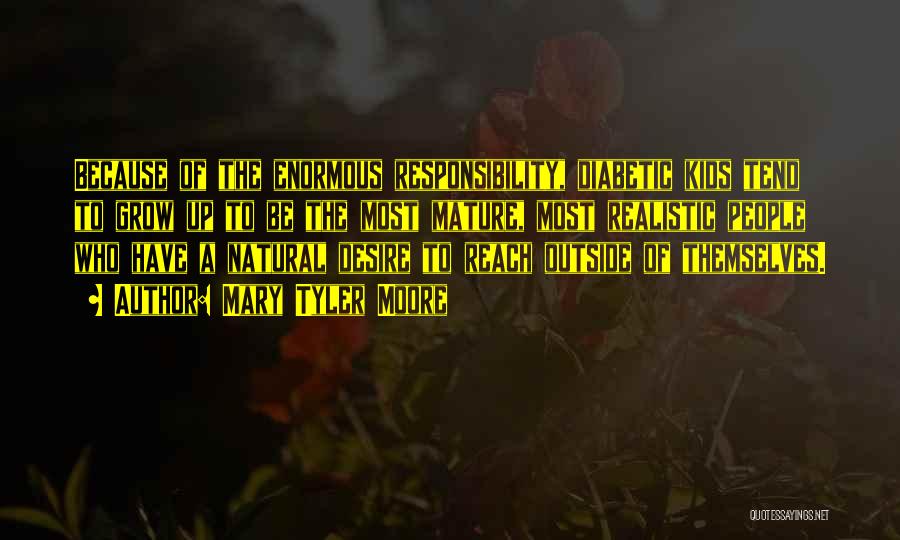 Mary Tyler Moore Quotes: Because Of The Enormous Responsibility, Diabetic Kids Tend To Grow Up To Be The Most Mature, Most Realistic People Who