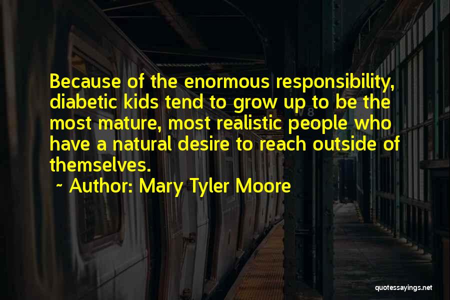 Mary Tyler Moore Quotes: Because Of The Enormous Responsibility, Diabetic Kids Tend To Grow Up To Be The Most Mature, Most Realistic People Who