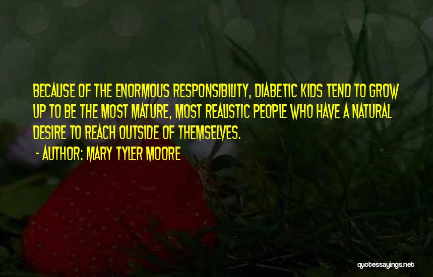 Mary Tyler Moore Quotes: Because Of The Enormous Responsibility, Diabetic Kids Tend To Grow Up To Be The Most Mature, Most Realistic People Who