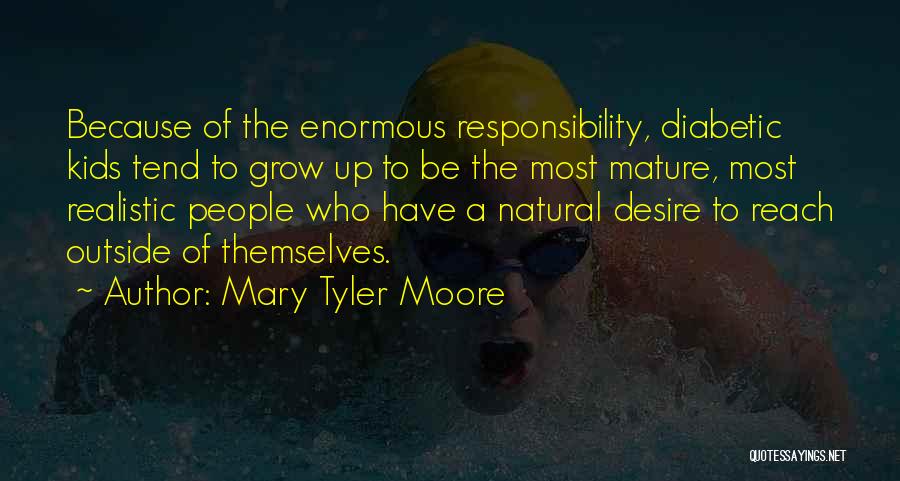 Mary Tyler Moore Quotes: Because Of The Enormous Responsibility, Diabetic Kids Tend To Grow Up To Be The Most Mature, Most Realistic People Who