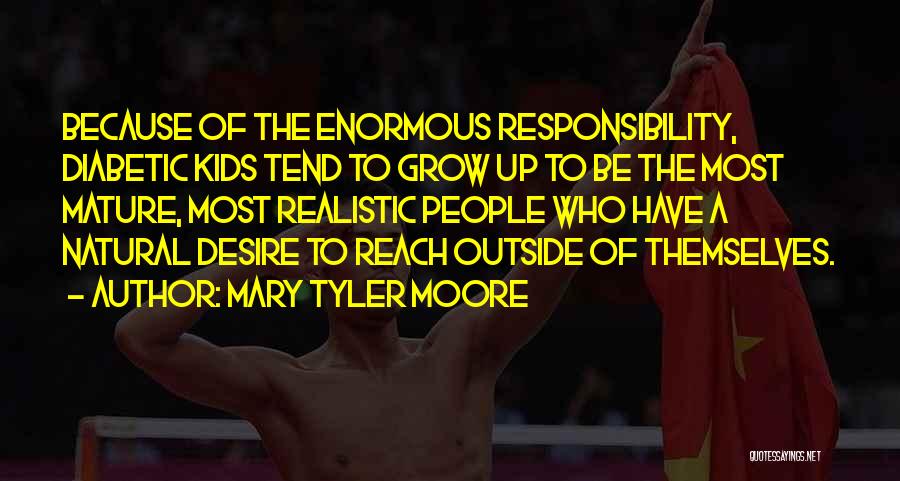 Mary Tyler Moore Quotes: Because Of The Enormous Responsibility, Diabetic Kids Tend To Grow Up To Be The Most Mature, Most Realistic People Who