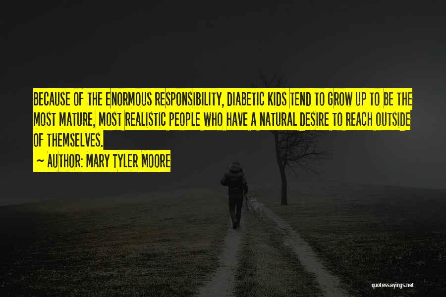 Mary Tyler Moore Quotes: Because Of The Enormous Responsibility, Diabetic Kids Tend To Grow Up To Be The Most Mature, Most Realistic People Who