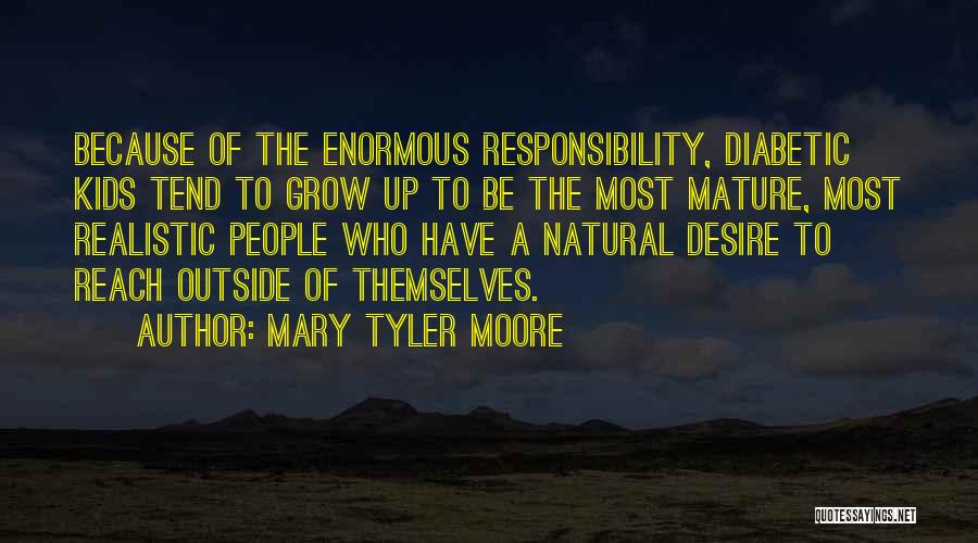 Mary Tyler Moore Quotes: Because Of The Enormous Responsibility, Diabetic Kids Tend To Grow Up To Be The Most Mature, Most Realistic People Who