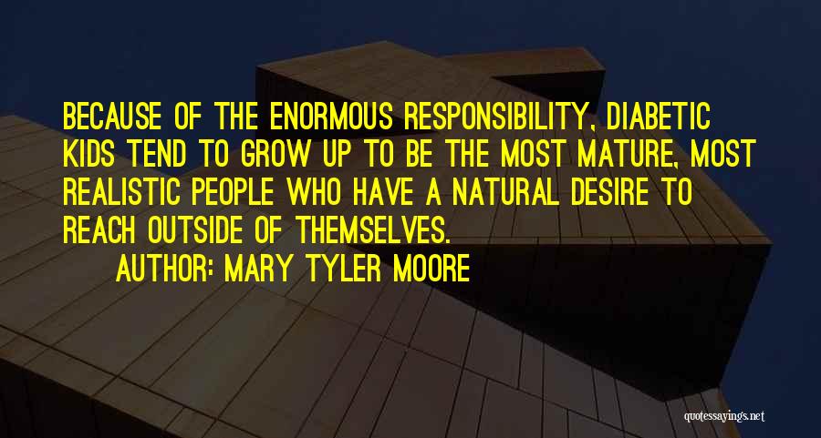 Mary Tyler Moore Quotes: Because Of The Enormous Responsibility, Diabetic Kids Tend To Grow Up To Be The Most Mature, Most Realistic People Who