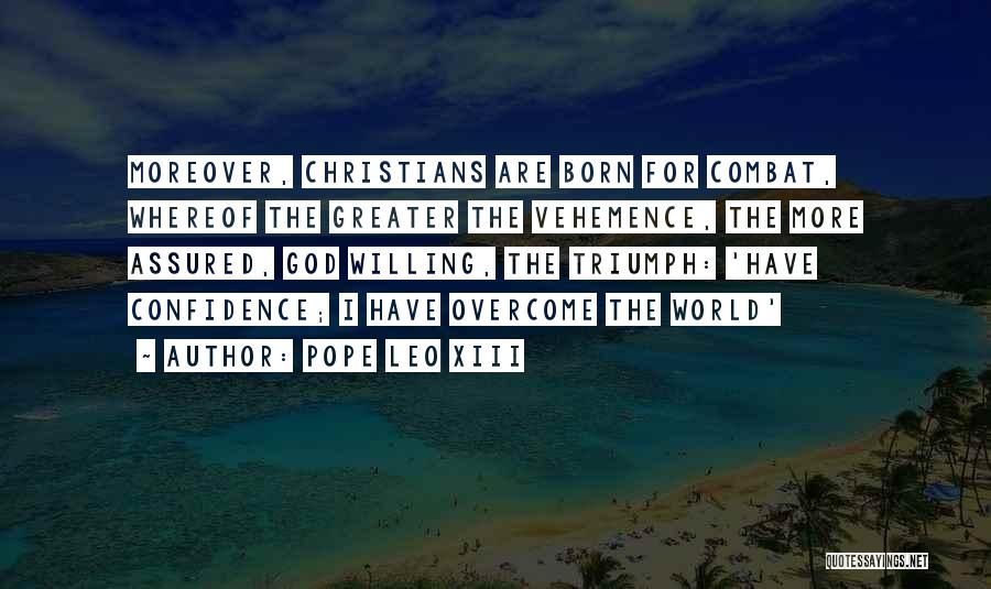 Pope Leo XIII Quotes: Moreover, Christians Are Born For Combat, Whereof The Greater The Vehemence, The More Assured, God Willing, The Triumph: 'have Confidence;