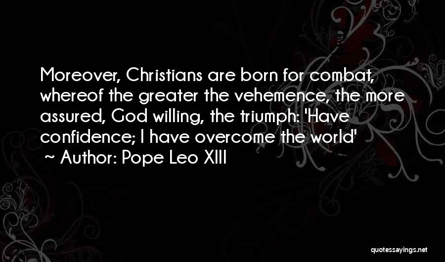Pope Leo XIII Quotes: Moreover, Christians Are Born For Combat, Whereof The Greater The Vehemence, The More Assured, God Willing, The Triumph: 'have Confidence;