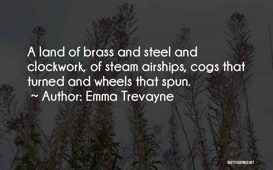 Emma Trevayne Quotes: A Land Of Brass And Steel And Clockwork, Of Steam Airships, Cogs That Turned And Wheels That Spun.