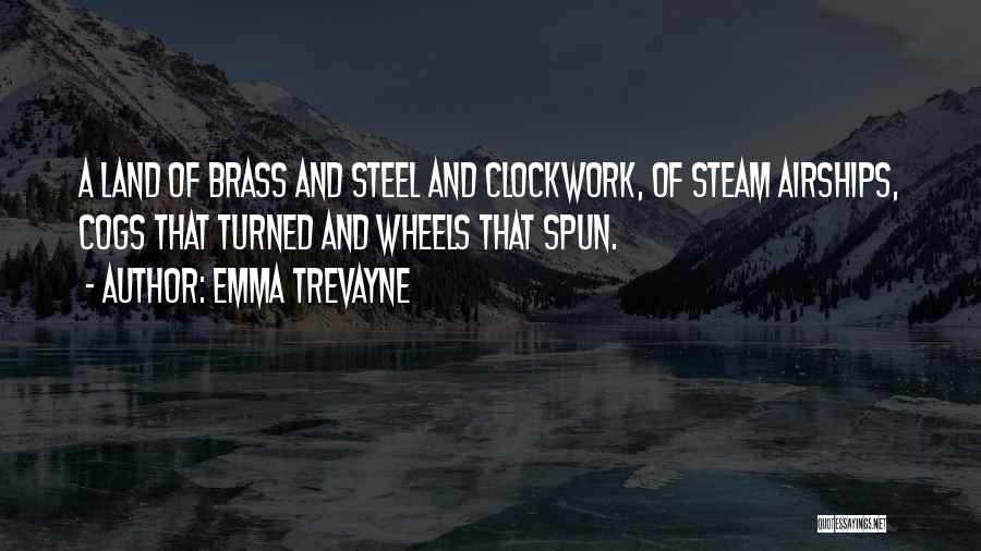 Emma Trevayne Quotes: A Land Of Brass And Steel And Clockwork, Of Steam Airships, Cogs That Turned And Wheels That Spun.