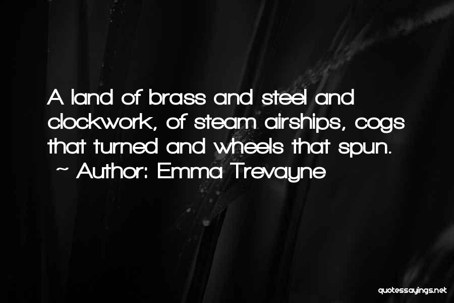 Emma Trevayne Quotes: A Land Of Brass And Steel And Clockwork, Of Steam Airships, Cogs That Turned And Wheels That Spun.