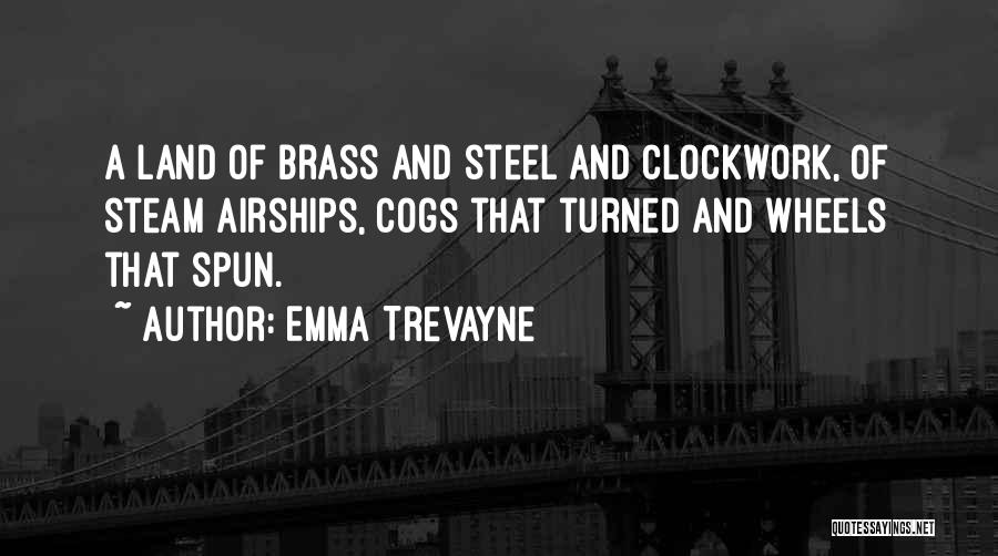 Emma Trevayne Quotes: A Land Of Brass And Steel And Clockwork, Of Steam Airships, Cogs That Turned And Wheels That Spun.