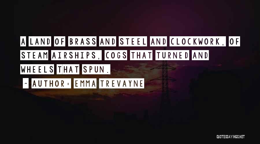 Emma Trevayne Quotes: A Land Of Brass And Steel And Clockwork, Of Steam Airships, Cogs That Turned And Wheels That Spun.