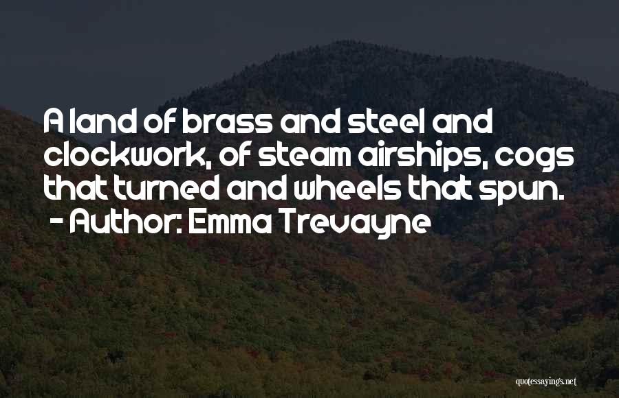 Emma Trevayne Quotes: A Land Of Brass And Steel And Clockwork, Of Steam Airships, Cogs That Turned And Wheels That Spun.