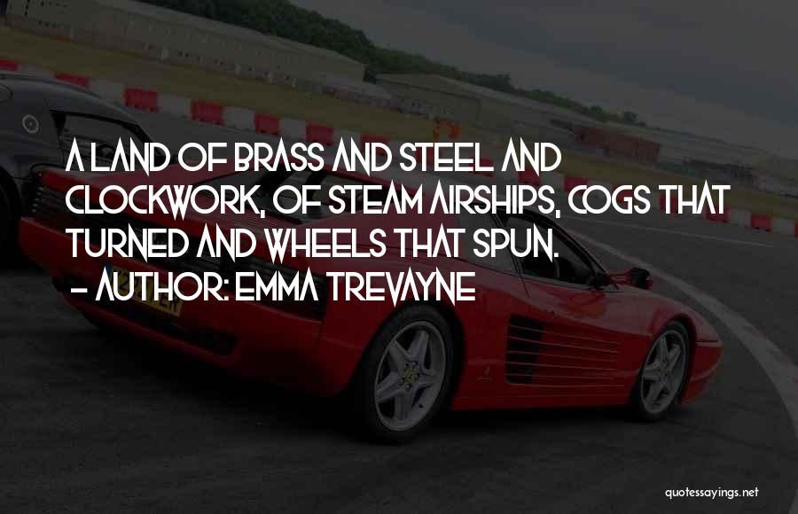 Emma Trevayne Quotes: A Land Of Brass And Steel And Clockwork, Of Steam Airships, Cogs That Turned And Wheels That Spun.