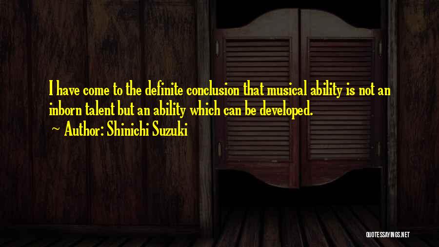 Shinichi Suzuki Quotes: I Have Come To The Definite Conclusion That Musical Ability Is Not An Inborn Talent But An Ability Which Can